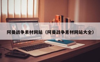 自贡阿曼战争素材网站（阿曼战争素材网站大全）