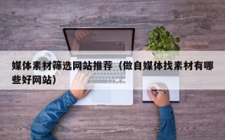 自贡媒体素材筛选网站推荐（做自媒体找素材有哪些好网站）