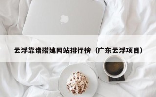 自贡云浮靠谱搭建网站排行榜（广东云浮项目）