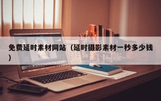 自贡免费延时素材网站（延时摄影素材一秒多少钱）