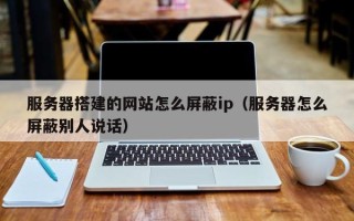 自贡服务器搭建的网站怎么屏蔽ip（服务器怎么屏蔽别人说话）