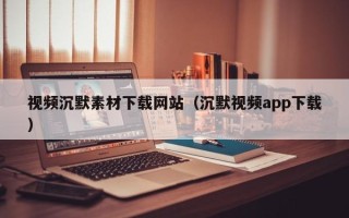自贡视频沉默素材下载网站（沉默视频app下载）