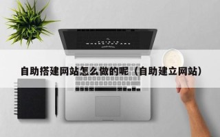 自贡自助搭建网站怎么做的呢（自助建立网站）