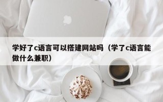 自贡学好了c语言可以搭建网站吗（学了c语言能做什么兼职）